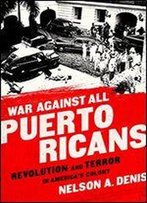 War Against All Puerto Ricans: Revolution And Terror In Americas Colony