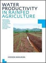 Water Productivity In Rainfed Agriculture: Redrawing The Rainbow Of Water To Achieve Food Security In Rainfed Smallholder Systems (Ihe Delft Phd Thesis Series)
