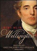 Wellington: Waterloo And The Fortunes Of Peace, 1814-1852