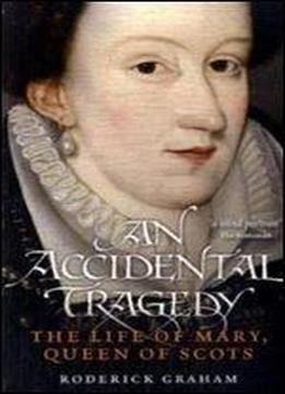 Accidental Tragedy: The Life Of Mary, Queen Of Scots