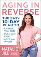 Aging In Reverse: The Easy 10-Day Plan To Change Your State, Plan Your Plate, Love Your Weight