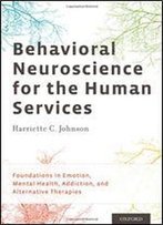 Behavioral Neuroscience For The Human Services: Foundations In Emotion, Mental Health, Addiction, And Alternative Therapies