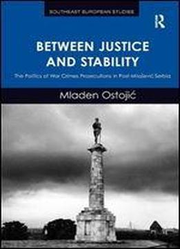 Between Justice And Stability: The Politics Of War Crimes Prosecutions In Post-miloevi Serbia