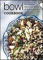 Bowl Cookbook: Recipes For Delicious Bowls Of Grain And Rice (2nd Edition)