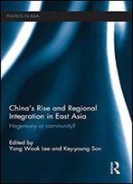 China's Rise And Regional Integration In East Asia: Hegemony Or Community? (Politics In Asia)