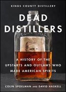 Dead Distillers: The Kings County Distillery History Of The Entrepreneurs And Outlaws Who Made American Spirits