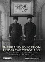 Empire And Education Under The Ottomans: Politics, Reform And Resistance From The Tanzimat To The Young Turks