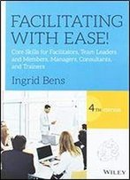 Facilitating With Ease!: Core Skills For Facilitators, Team Leaders And Members, Managers, Consultants, And Trainers