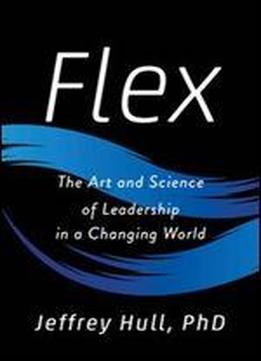 Flex: The Art And Science Of Leadership In A Changing World