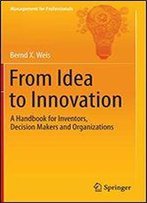 From Idea To Innovation: A Handbook For Inventors, Decision Makers And Organizations