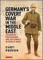 Germany's Covert War In The Middle East: Espionage, Propaganda And Diplomacy In World War I
