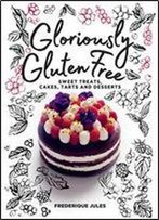 Gloriously Gluten Free: Sweet Treats, Cakes, Tarts And Desserts