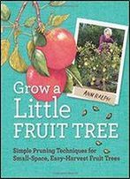 Grow A Little Fruit Tree: Simple Pruning Techniques For Small-Space, Easy-Harvest Fruit Trees