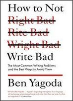 How To Not Write Bad: The Most Common Writing Problems And The Best Ways To Avoid Them