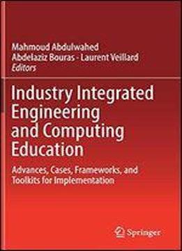 Industry Integrated Engineering And Computing Education: Advances, Cases, Frameworks, And Toolkits For Implementation