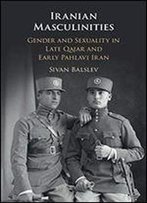 Iranian Masculinities: Gender And Sexuality In Late Qajar And Early Pahlavi Iran