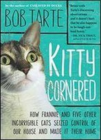 Kitty Cornered: How Frannie And Five Other Incorrigible Cats Seized Control Of Our House And Made It Their Home