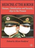 Medicine At The Border: Disease, Globalization And Security, 1850 To The Present