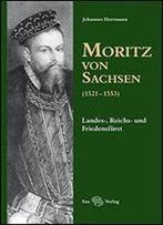 Moritz Von Sachsen (1521-1553): Landes-, Reichs- Und Friedensfrst