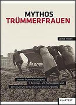 Mythos Trmmerfrauen: Von Der Trmmerbeseitigung In Der Kriegs- Und Nachkriegszeit Und Der Entstehung Eines Deutschen Erinnerungsortes