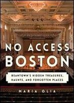 No Access Boston: Beantown's Hidden Treasures, Haunts, And Forgotten Places
