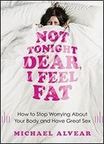 Not Tonight Dear, I Feel Fat: How To Stop Worrying About Your Body And Have Great Sex: The Sex Advice Book For Women With Body Image Issues