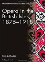 Opera In The British Isles, 1875-1918 (Music In Nineteenth-Century Britain)