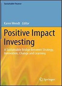 Positive Impact Investing: A Sustainable Bridge Between Strategy, Innovation, Change And Learning (sustainable Finance)