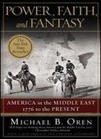 Power, Faith, And Fantasy: America In The Middle East: 1776 To The Present