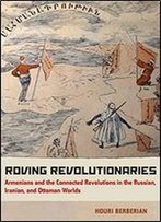 Roving Revolutionaries: Armenians And The Connected Revolutions In The Russian, Iranian, And Ottoman Worlds