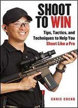 Shoot To Win: Training For The New Pistol, Rifle, And Shotgun Shooter