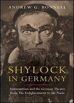 Shylock In Germany: Antisemitism And The German Theatre From The Enlightenment To The Nazis