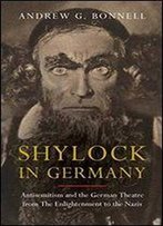 Shylock In Germany: Antisemitism And The German Theatre From The Enlightenment To The Nazis