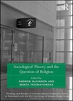 Sociological Theory And The Question Of Religion (Theology And Religion In Interdisciplinary Perspective Series In Association With The Bsa Sociology Of Religion Study Group)