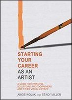 Starting Your Career As An Artist: A Guide For Painters, Sculptors, Photographers, And Other Visual Artists