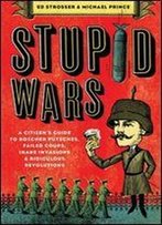 Stupid Wars: A Citizen's Guide To Botched Putsches, Failed Coups, Inane Invasions, And Ridiculous Revolutions