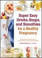 Super Easy Drinks, Soups, And Smoothies For A Healthy Pregnancy: Quick And Delicious Meals-On-The-Go Packed With The Nutrition You And Your Baby Need