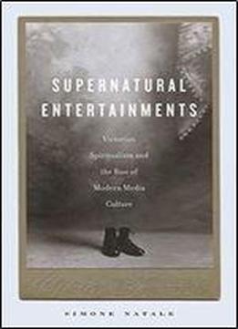 Supernatural Entertainments: Victorian Spiritualism And The Rise Of Modern Media Culture
