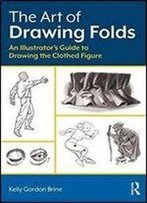 The Art Of Drawing Folds: An Illustrators Guide To Drawing The Clothed Figure