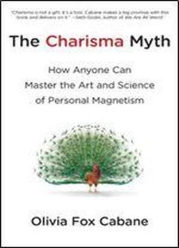 The Charisma Myth: How Anyone Can Master The Art And Science Of Personal Magnetism