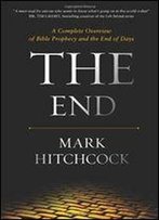 The End: A Complete Overview Of Bible Prophecy And The End Of Days