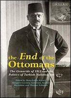 The End Of The Ottomans: The Genocide Of 1915 And The Politics Of Turkish Nationalism