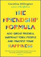 The Friendship Formula: Add Great Friends, Subtract Toxic People And Multiply Your Happiness