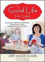 The Good Life For Less: Giving Your Family Great Meals, Good Times, And A Happy Home On A Budget