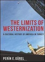 The Limits Of Westernization: A Cultural History Of America In Turkey