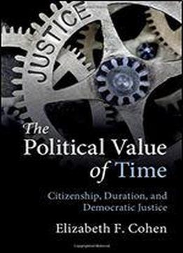 The Political Value Of Time: Citizenship, Duration, And Democratic Justice