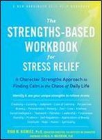 The Strengths-Based Workbook For Stress Relief: A Character Strengths Approach To Finding Calm In The Chaos Of Daily Life