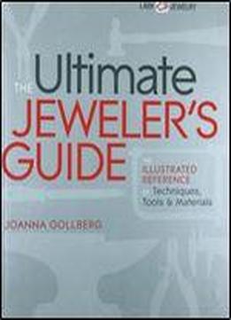 The Ultimate Jeweler's Guide: The Illustrated Reference Of Techniques, Tools & Materials