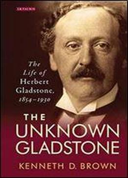 The Unknown Gladstone: The Life Of Herbert Gladstone, 1854-1930
