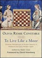 To Live Like A Moor: Christian Perceptions Of Muslim Identity In Medieval And Early Modern Spain